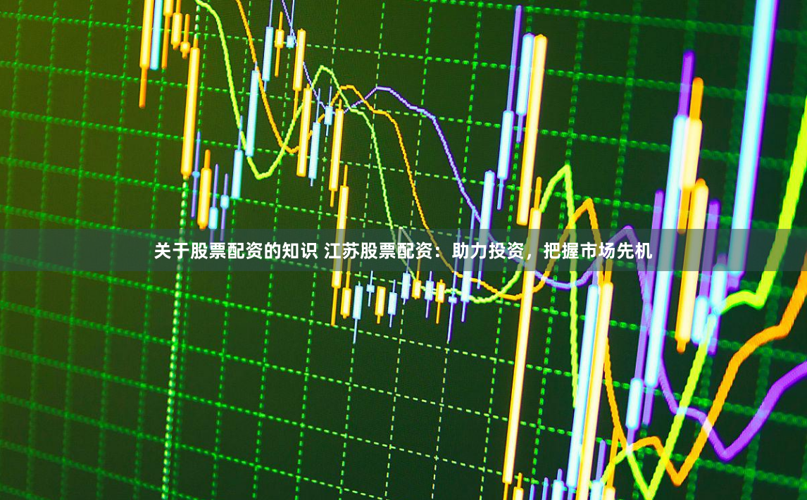 关于股票配资的知识 江苏股票配资：助力投资，把握市场先机